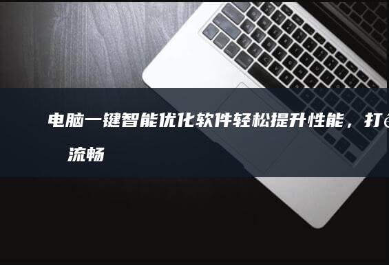 电脑一键智能优化软件：轻松提升性能，打造流畅体验